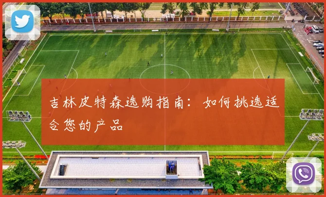 吉林皮特森选购指南：如何挑选适合您的产品