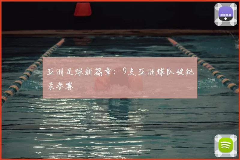 亚洲足球新篇章:9支亚洲球队破纪录参赛