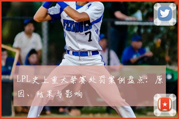LPL史上重大禁赛处罚案例盘点:原因、结果与影响