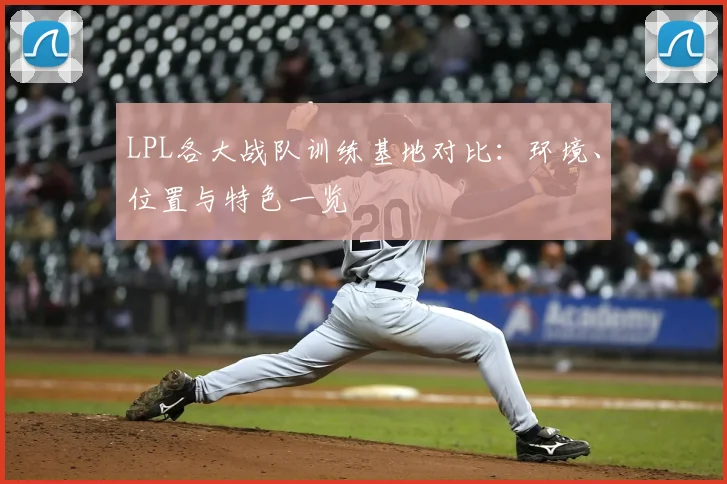 LPL各大战队训练基地对比:环境、位置与特色一览