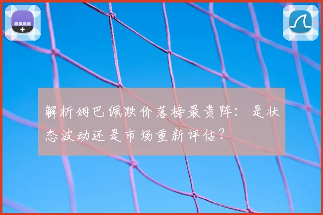 解析姆巴佩跌价落榜最贵阵：是状态波动还是市场重新评估？
