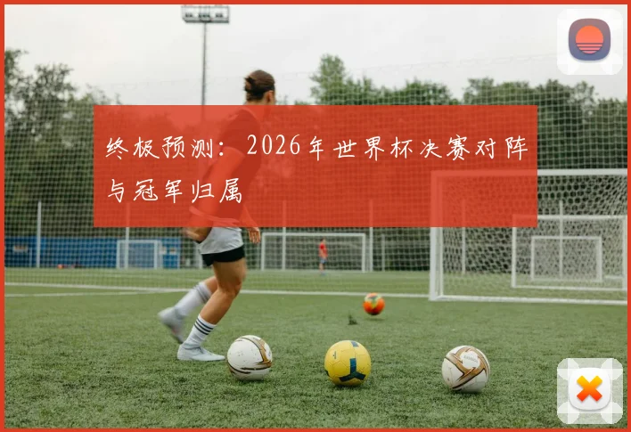 终极预测:2026年世界杯决赛对阵与冠军归属