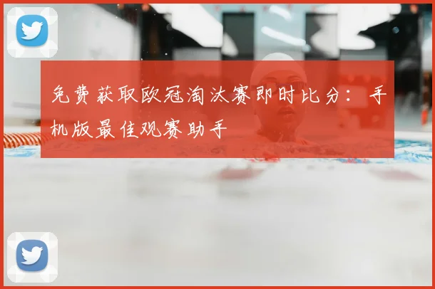 免费获取欧冠淘汰赛即时比分:手机版最佳观赛助手