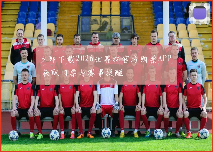 立即下载2026世界杯官方购票APP 获取门票与赛事提醒