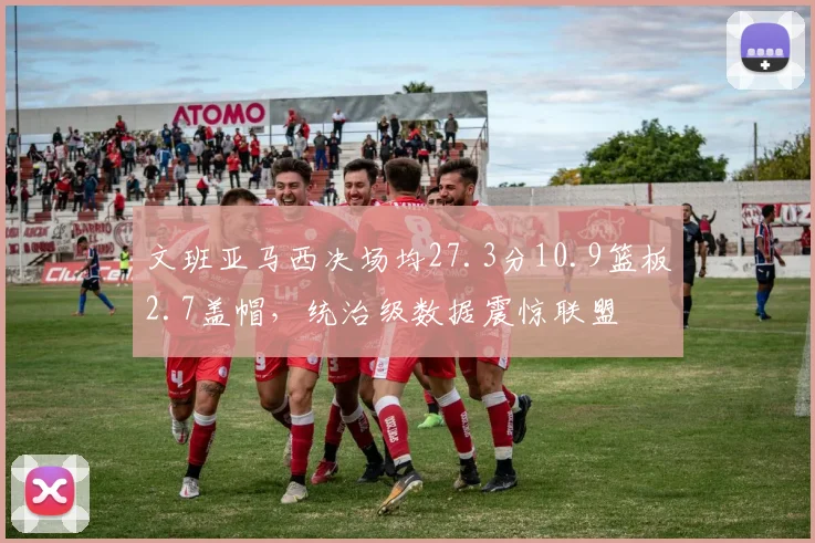 文班亚马西决场均27.3分10.9篮板2.7盖帽，统治级数据震惊联盟