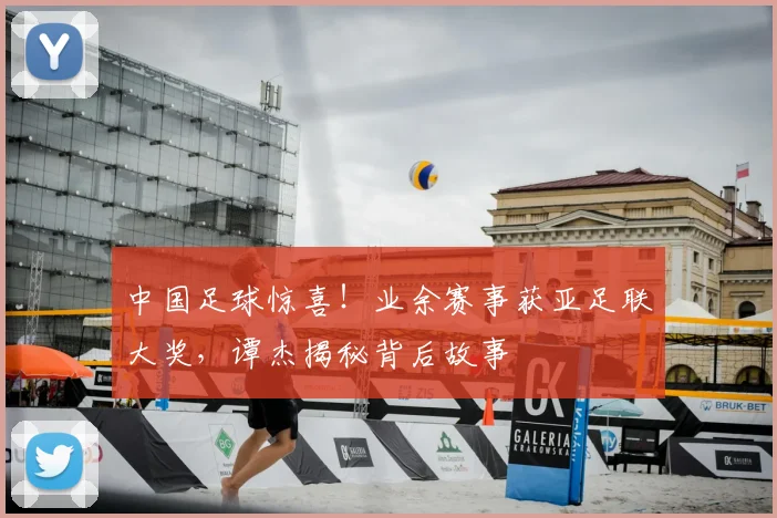 中国足球惊喜!业余赛事获亚足联大奖,谭杰揭秘背后故事