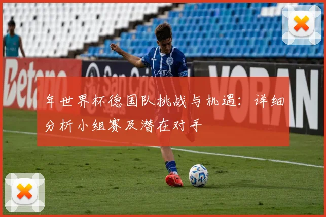 年世界杯德国队挑战与机遇：详细分析小组赛及潜在对手