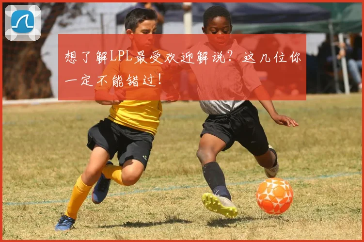 想了解LPL最受欢迎解说？这几位你一定不能错过！