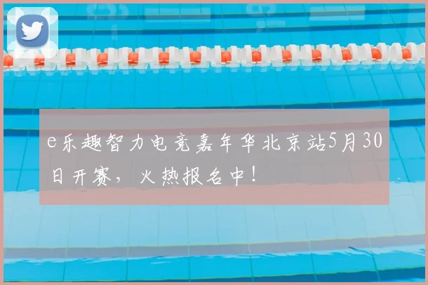 e乐趣智力电竞嘉年华北京站5月30日开赛，火热报名中！