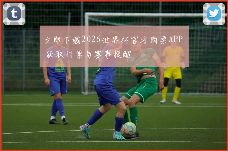 立即下载2026世界杯官方购票APP 获取门票与赛事提醒