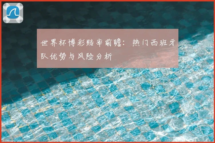 世界杯博彩赔率前瞻：热门西班牙队优势与风险分析