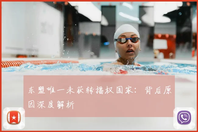 东盟唯一未获转播权国家:背后原因深度解析