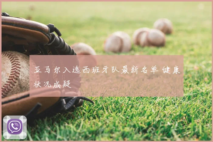 亚马尔入选西班牙队最新名单 健康状况成疑