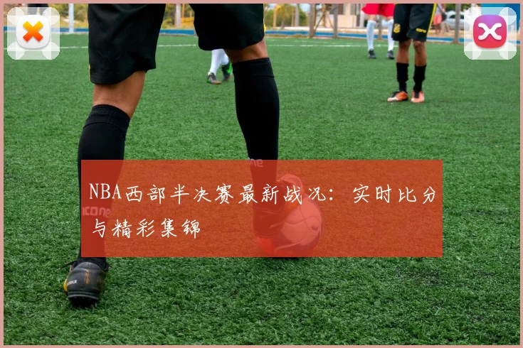 NBA西部半决赛最新战况：实时比分与精彩集锦