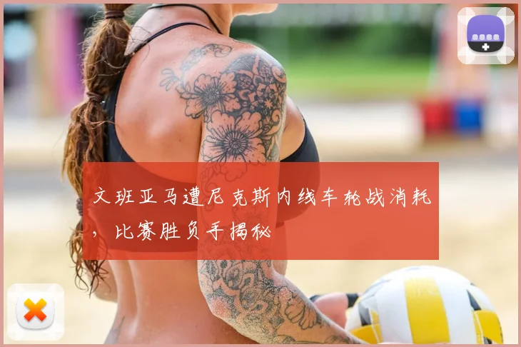 文班亚马遭尼克斯内线车轮战消耗，比赛胜负手揭秘