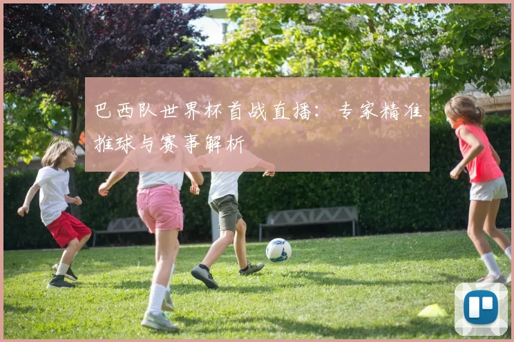 巴西队世界杯首战直播：专家精准推球与赛事解析
