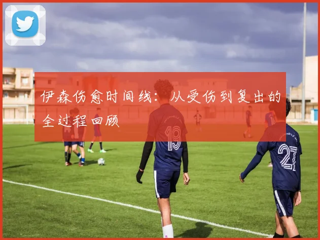 伊森伤愈时间线:从受伤到复出的全过程回顾