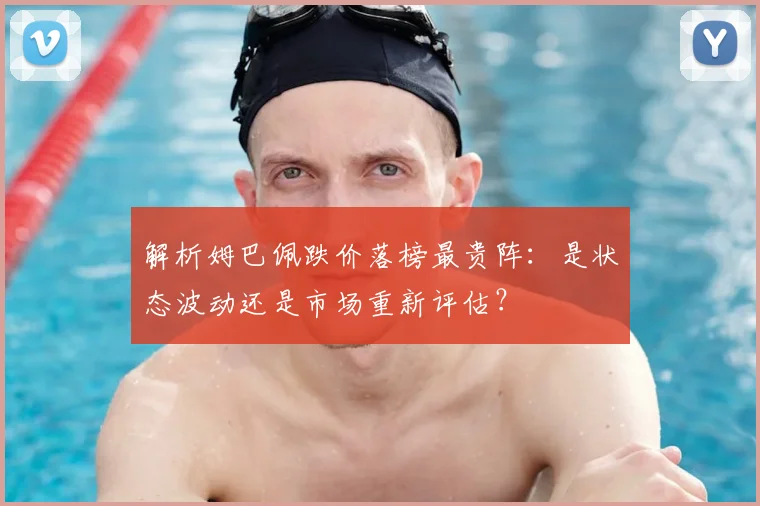 解析姆巴佩跌价落榜最贵阵:是状态波动还是市场重新评估?