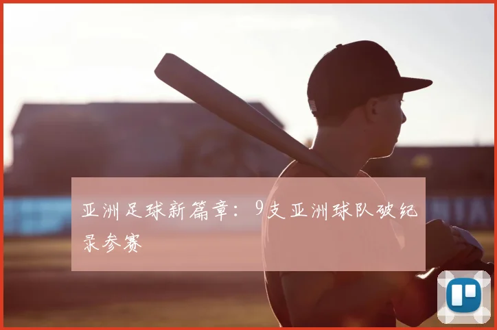 亚洲足球新篇章：9支亚洲球队破纪录参赛