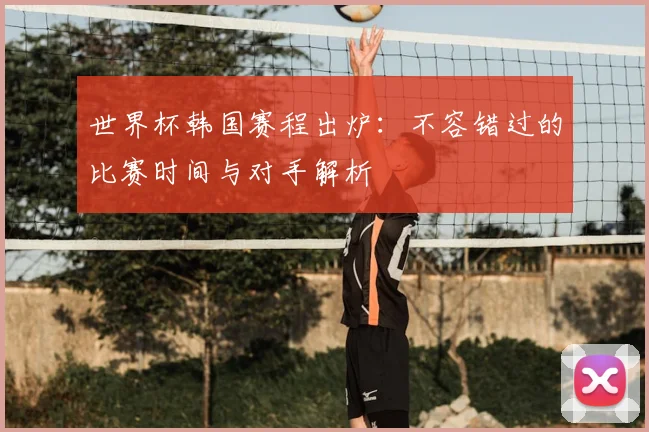 世界杯韩国赛程出炉：不容错过的比赛时间与对手解析