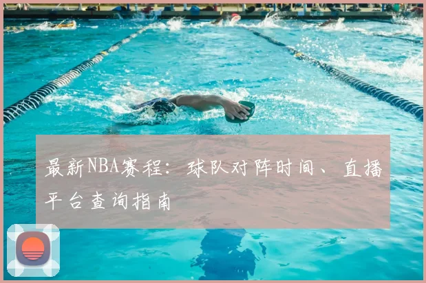 最新NBA赛程:球队对阵时间、直播平台查询指南