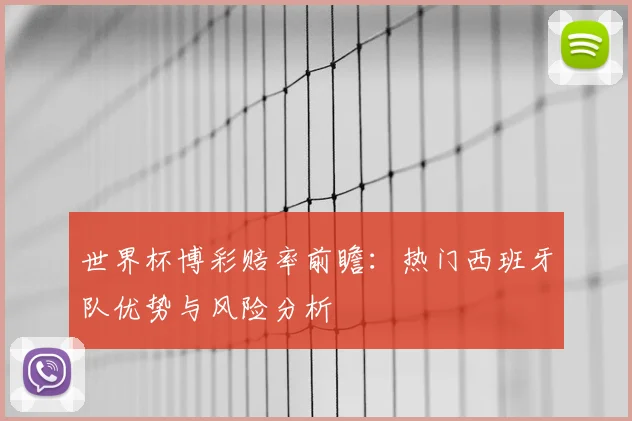 世界杯博彩赔率前瞻：热门西班牙队优势与风险分析