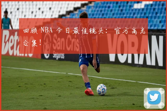 回顾 NBA 今日最佳镜头：官方高光合集！
