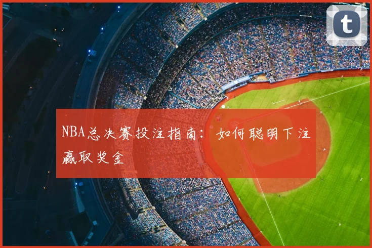 NBA总决赛投注指南:如何聪明下注赢取奖金