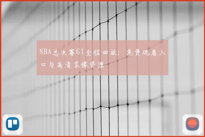 NBA总决赛G1全程回放：免费观看入口与高清录像资源