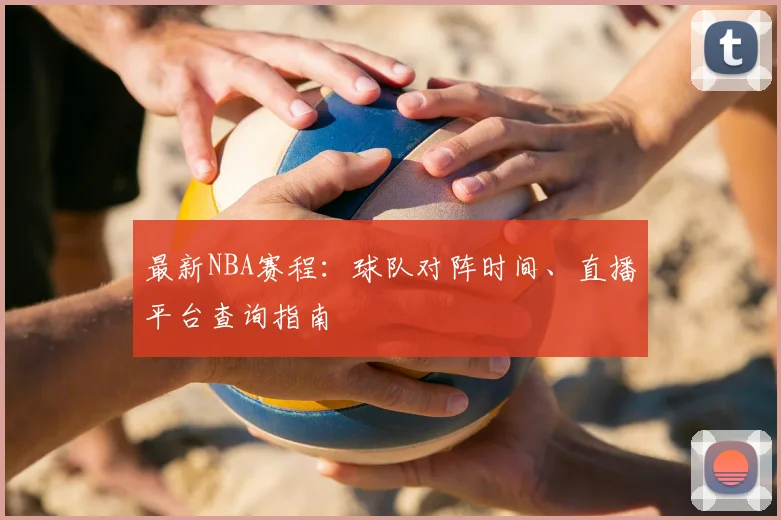 最新NBA赛程：球队对阵时间、直播平台查询指南