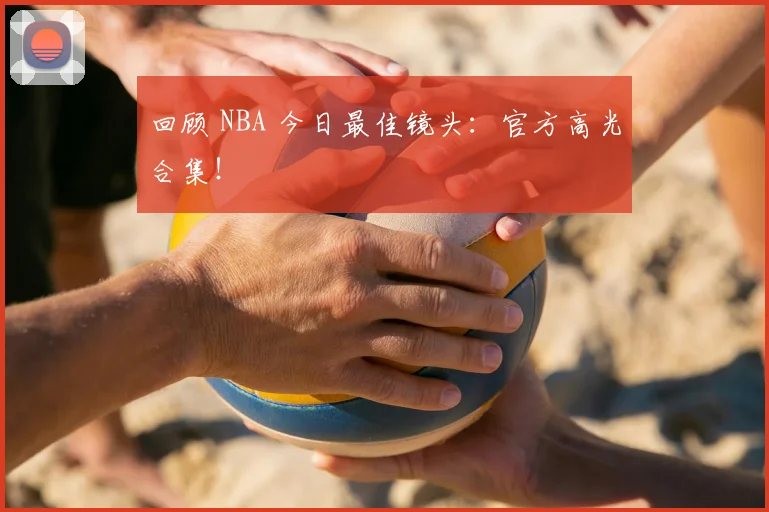 回顾 NBA 今日最佳镜头:官方高光合集!