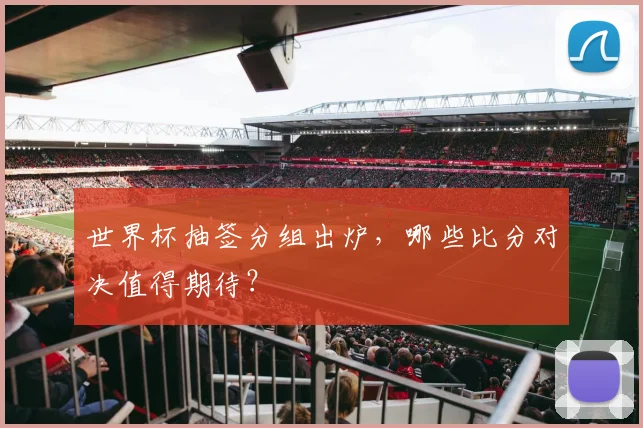 世界杯抽签分组出炉，哪些比分对决值得期待？