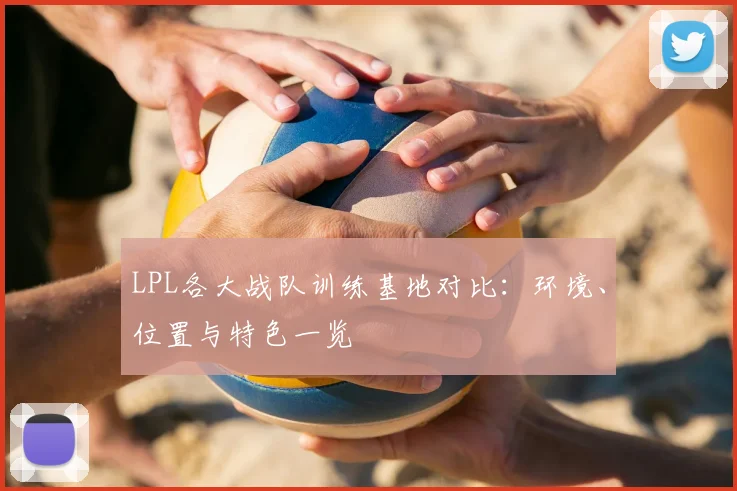 LPL各大战队训练基地对比：环境、位置与特色一览